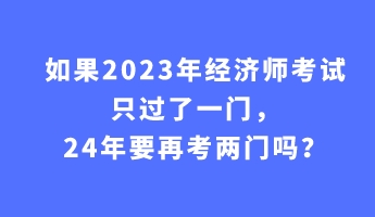 如果2023年经济师考试只过了一门，24年要再考两门吗？