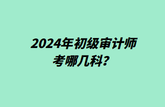 2024年初级审计师考哪几科？