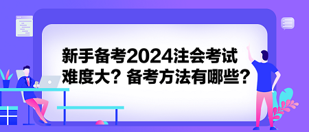 新手备考2024注会考试难度大？备考方法有哪些？