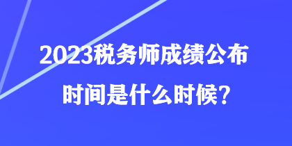 2023税务师成绩公布时间是什么时候？