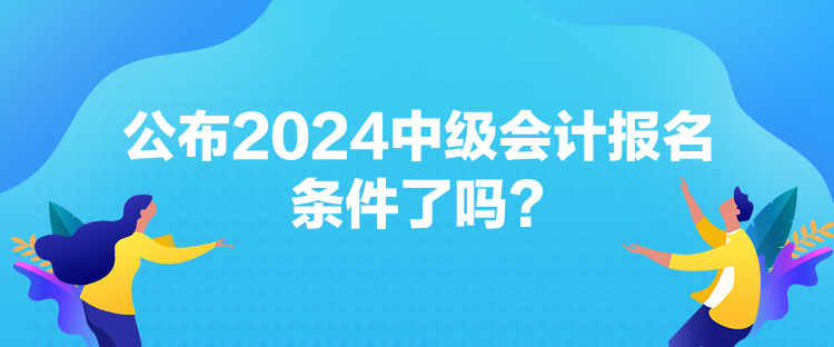 公布2024中级会计报名条件了吗？