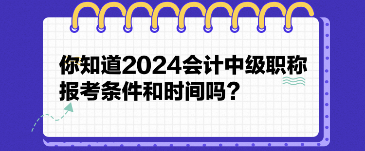 你知道2024会计中级职称报考条件和时间吗？