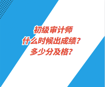 初级审计师什么时候出成绩？多少分及格？