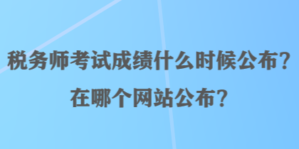 税务师考试成绩什么时候公布？在哪个网站公布？