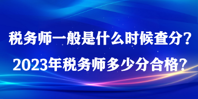 税务师一般是什么时候查分？2023年税务师多少分合格？