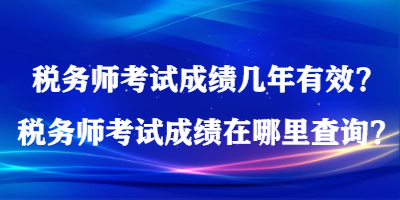 税务师考试成绩几年有效？税务师考试成绩在哪里查询？