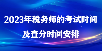 2023年税务师的考试时间及查分时间安排