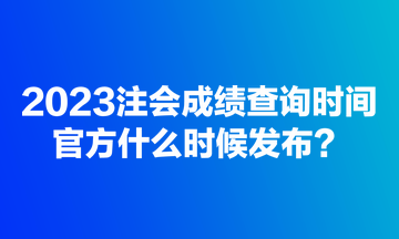 2023注会成绩查询时间官方什么时候发布？