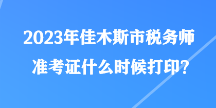 2023年佳木斯市税务师准考证什么时候打印？