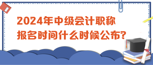 2024中级会计职称考试报名时间公布没？