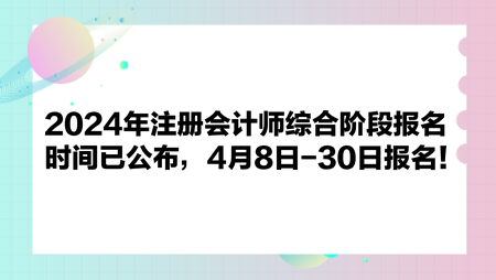 2024年注册会计师综合阶段报名时间已公布，4月8日-30日报名！