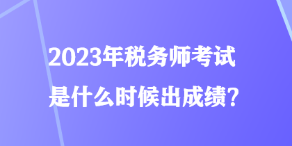 2023年税务师考试是什么时候出成绩？