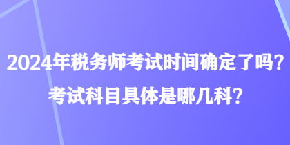 2024年税务师考试时间确定了吗？考试科目具体是哪几科？