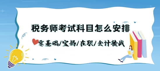 税务师考试科目怎么安排？零基础/宝妈/在职/会计转战