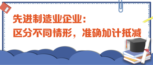 先进制造业企业：区分不同情形，准确加计抵减