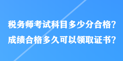 税务师考试科目多少分合格？成绩合格多久可以领取证书？