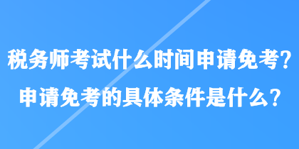 税务师考试什么时间申请免考？申请免考的具体条件是什么？