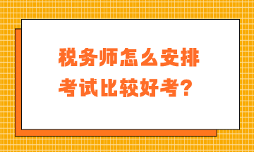 税务师怎么安排考试比较好考？