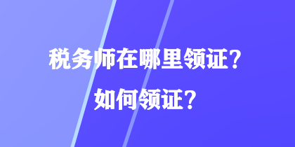 税务师在哪里领证？如何领证？