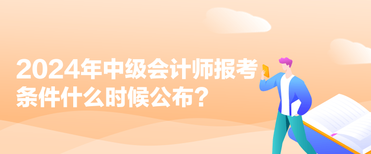 2024年中级会计师报考条件什么时候公布？