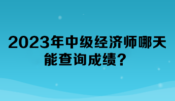 2023年中级经济师哪天能查询成绩？