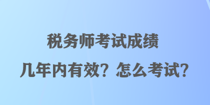 税务师考试成绩几年内有效？怎么考试？