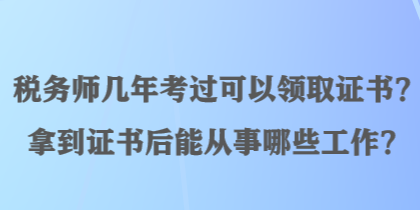 税务师几年考过可以领取证书？拿到证书后能从事哪些工作？