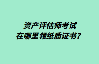 资产评估师考试在哪里领纸质证书？