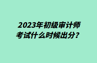 2023年初级审计师考试什么时候出分？