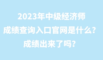 2023年中级经济师成绩查询入口官网是什么？成绩出来了吗？