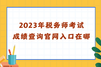 2023年税务师考试成绩查询官网入口在哪？