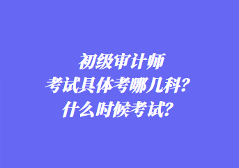 初级审计师考试具体考哪几科？什么时候考试？