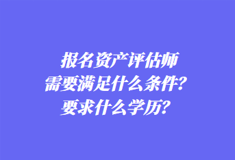 报名资产评估师需要满足什么条件？要求什么学历？