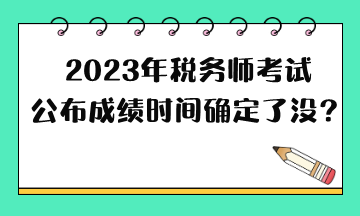 2023年税务师考试公布成绩时间确定了没？