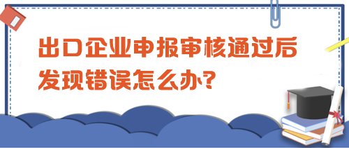 出口企业申报审核通过后发现错误怎么办？