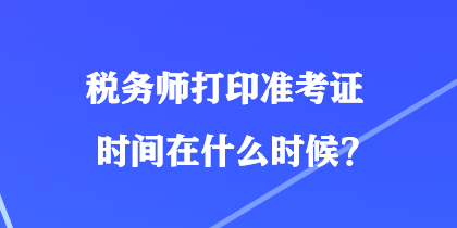 税务师打印准考证时间在什么时候？