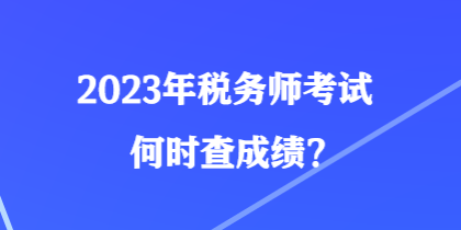 2023年税务师考试何时查成绩？