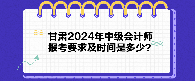 甘肃2024年中级会计师报考要求及时间是多少？