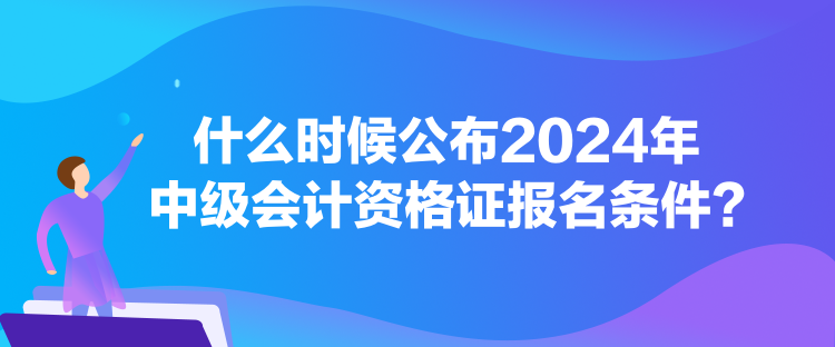 什么时候公布2024年中级会计资格证报名条件？