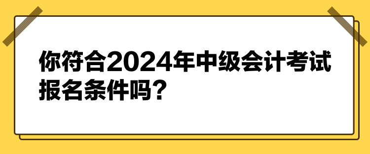 你符合2024年中级会计考试报名条件吗？