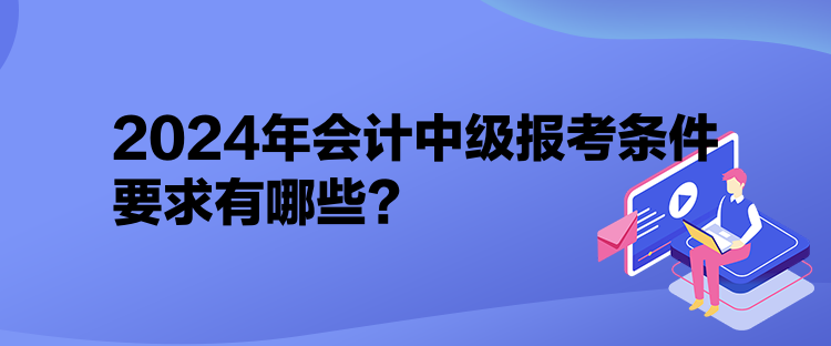 2024年会计中级报考条件要求有哪些？