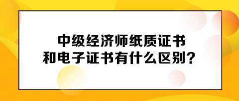 中级经济师纸质证书和电子证书有什么区别？