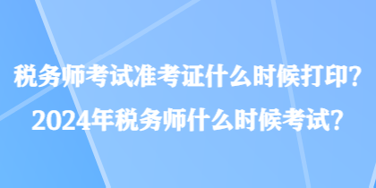 税务师考试准考证什么时候打印？2024年税务师什么时候考试？