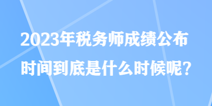 2023年税务师成绩公布时间到底是什么时候呢？