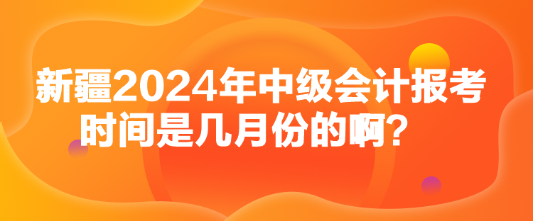 新疆2024年中级会计报考时间是几月份的啊？