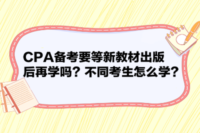 CPA备考要等新教材出版后再学吗？不同考生怎么学？