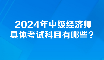 2024年中级经济师具体考试科目有哪些？