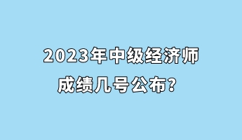 2023年中级经济师成绩几号公布？