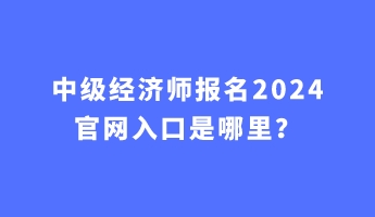 中级经济师报名2024官网入口是哪里？