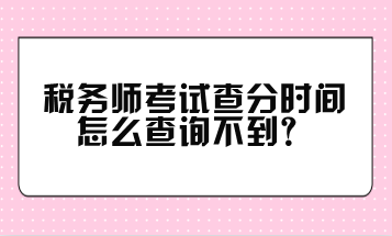 税务师考试查分时间怎么查询不到？